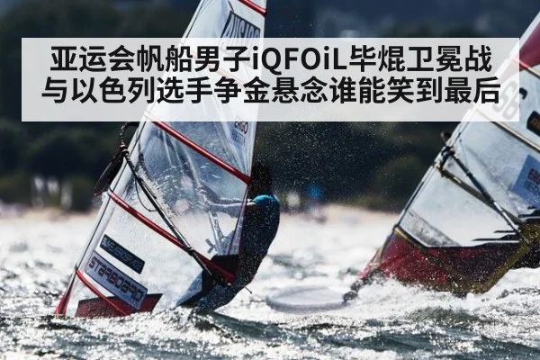 亚运会帆船男子iQFOiL毕焜卫冕战与以色列选手争金悬念谁能笑到最后（c7）